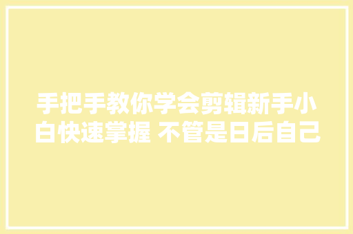 手把手教你学会剪辑新手小白快速掌握 不管是日后自己做博主