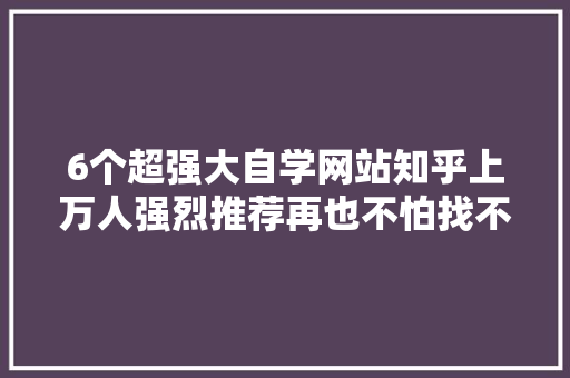 6个超强大自学网站知乎上万人强烈推荐再也不怕找不到本钱了