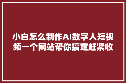 小白怎么制作AI数字人短视频一个网站帮你搞定赶紧收藏