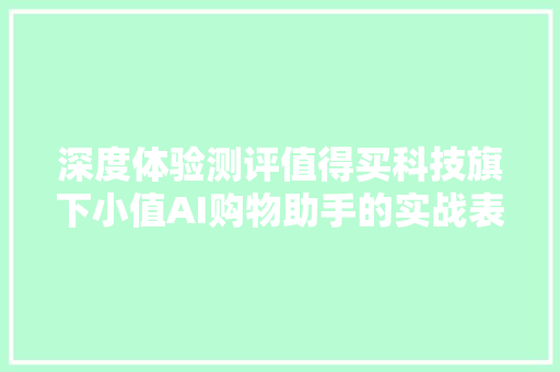 深度体验测评值得买科技旗下小值AI购物助手的实战表现与产品洞察