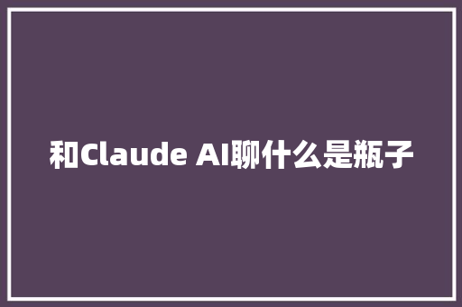 和Claude AI聊什么是瓶子