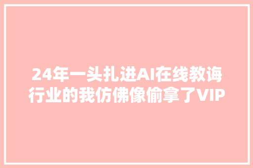 24年一头扎进AI在线教诲行业的我仿佛像偷拿了VIP入场券