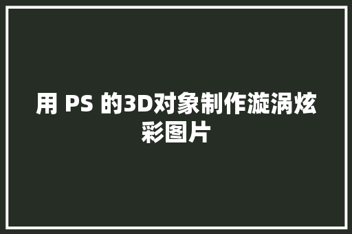 用 PS 的3D对象制作漩涡炫彩图片