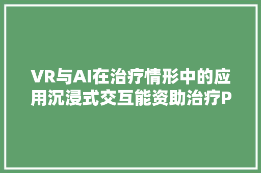 VR与AI在治疗情形中的应用沉浸式交互能资助治疗PTSD和自闭症