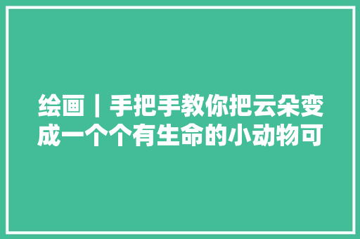 绘画｜手把手教你把云朵变成一个个有生命的小动物可爱到爆