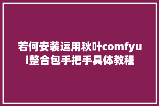 若何安装运用秋叶comfyui整合包手把手具体教程