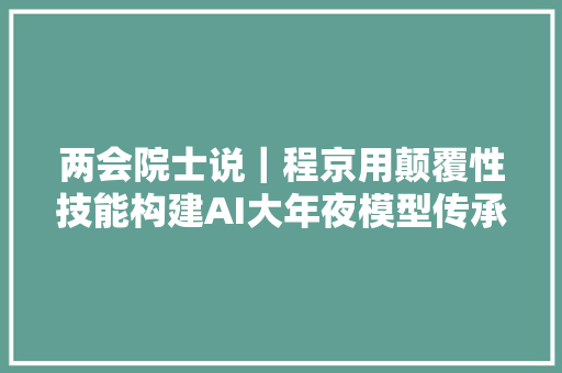 两会院士说｜程京用颠覆性技能构建AI大年夜模型传承立异中医药