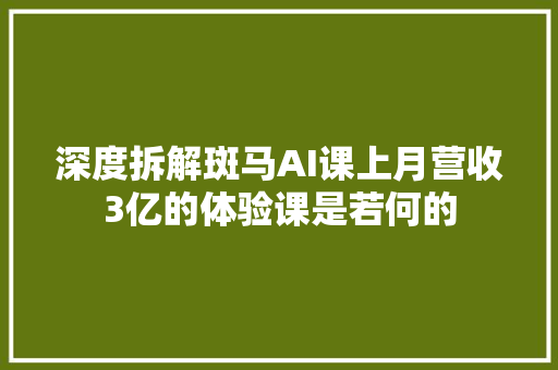 深度拆解斑马AI课上月营收3亿的体验课是若何的