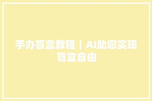 手办盲盒教程｜AI助您实现盲盒自由