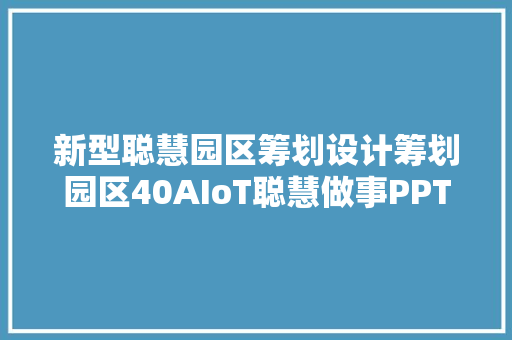 新型聪慧园区筹划设计筹划园区40AIoT聪慧做事PPT