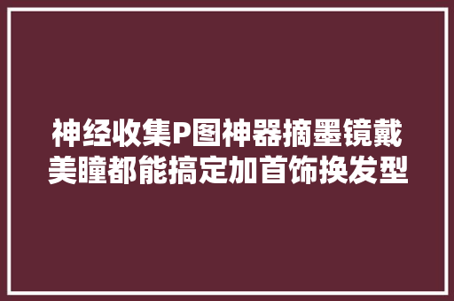 神经收集P图神器摘墨镜戴美瞳都能搞定加首饰换发型真假难分