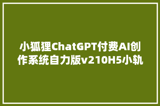 小狐狸ChatGPT付费AI创作系统自力版v210H5小轨范前端