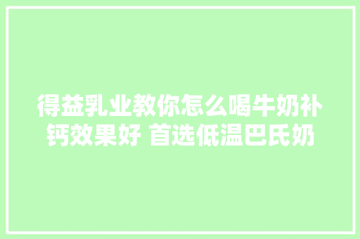 得益乳业教你怎么喝牛奶补钙效果好 首选低温巴氏奶