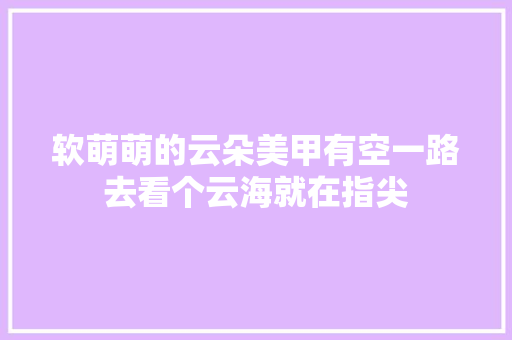 软萌萌的云朵美甲有空一路去看个云海就在指尖