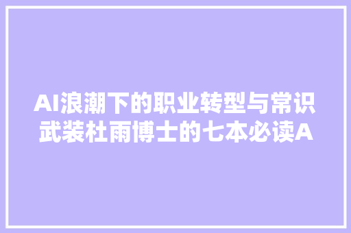 AI浪潮下的职业转型与常识武装杜雨博士的七本必读AI书本