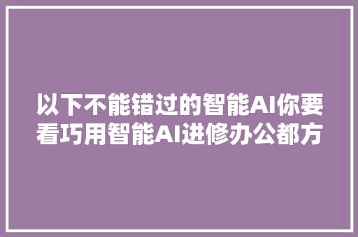 以下不能错过的智能AI你要看巧用智能AI进修办公都方便