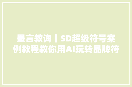 墨言教诲丨SD超级符号案例教程教你用AI玩转品牌符号