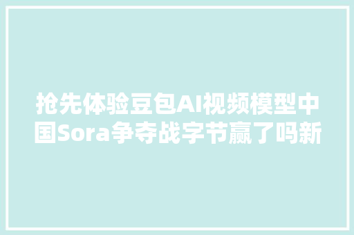 抢先体验豆包AI视频模型中国Sora争夺战字节赢了吗新榜洞察