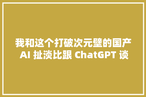 我和这个打破次元壁的国产 AI 扯淡比跟 ChatGPT 谈恋爱还上头