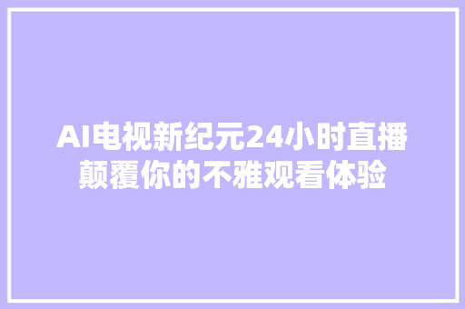 AI电视新纪元24小时直播颠覆你的不雅观看体验