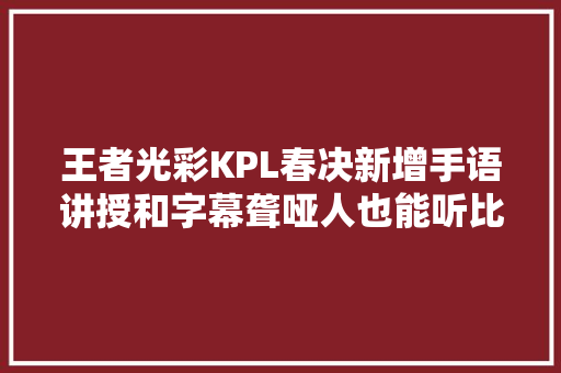 王者光彩KPL春决新增手语讲授和字幕聋哑人也能听比赛