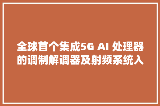 全球首个集成5G AI 处理器的调制解调器及射频系统入选2022年世界互联网领先科技成果