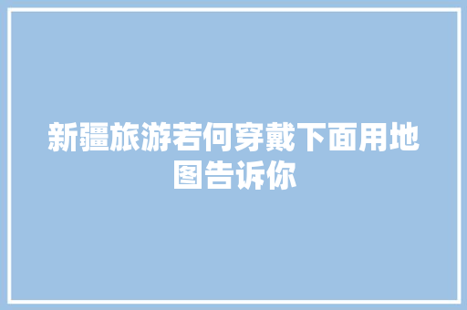 新疆旅游若何穿戴下面用地图告诉你