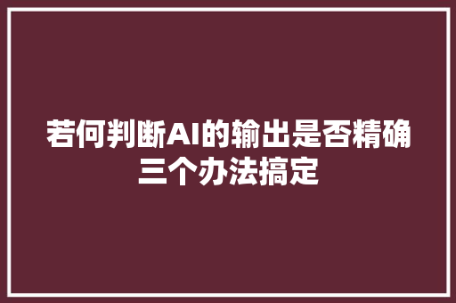 若何判断AI的输出是否精确三个办法搞定