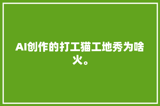 AI创作的打工猫工地秀为啥火。