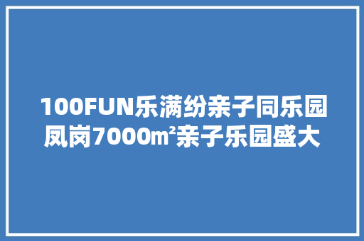 100FUN乐满纷亲子同乐园凤岗7000㎡亲子乐园盛大开园