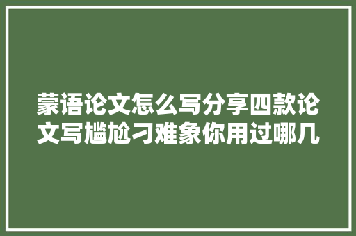 蒙语论文怎么写分享四款论文写尴尬刁难象你用过哪几个