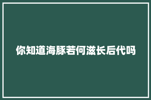 你知道海豚若何滋长后代吗