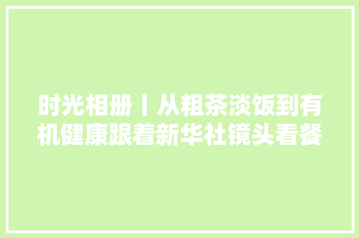 时光相册丨从粗茶淡饭到有机健康跟着新华社镜头看餐桌变迁