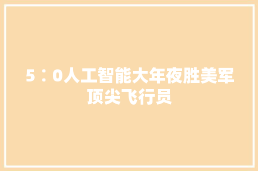 5∶0人工智能大年夜胜美军顶尖飞行员