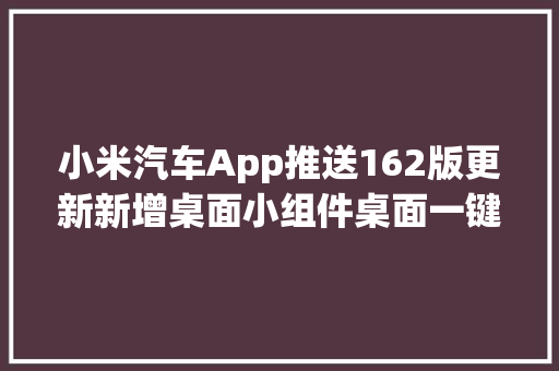 小米汽车App推送162版更新新增桌面小组件桌面一键控车