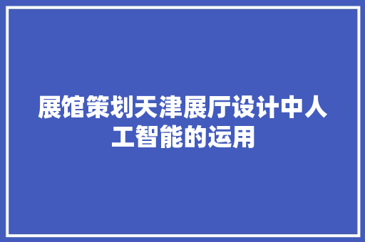 展馆策划天津展厅设计中人工智能的运用