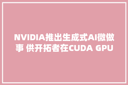 NVIDIA推出生成式AI微做事 供开拓者在CUDA GPU系统中创建生成式AI助手