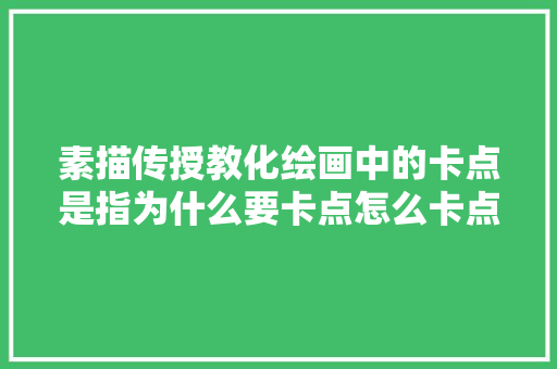 素描传授教化绘画中的卡点是指为什么要卡点怎么卡点