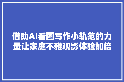 借助AI看图写作小轨范的力量让家庭不雅观影体验加倍难忘