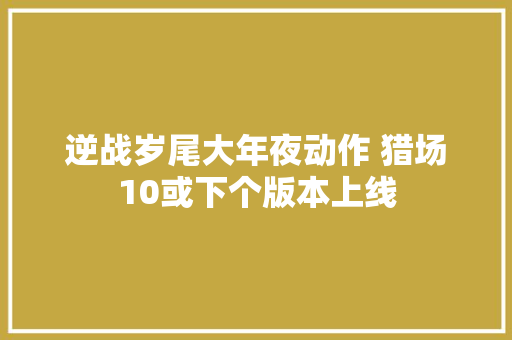 逆战岁尾大年夜动作 猎场10或下个版本上线