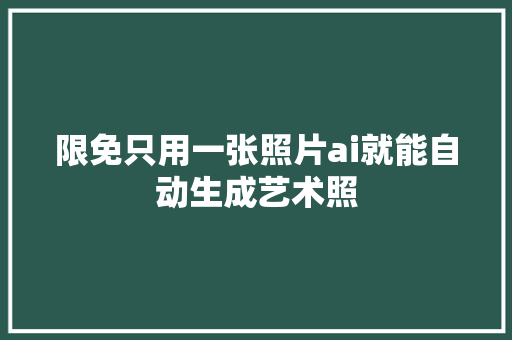 限免只用一张照片ai就能自动生成艺术照