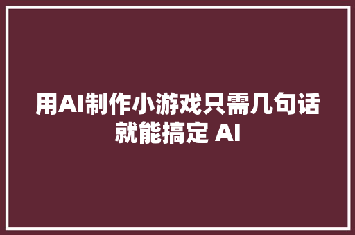 用AI制作小游戏只需几句话就能搞定 AI