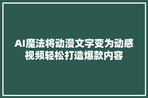 AI魔法将动漫文字变为动感视频轻松打造爆款内容