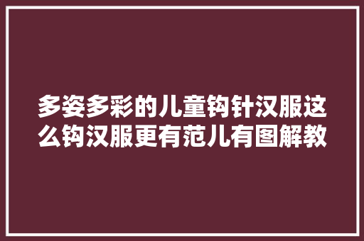 多姿多彩的儿童钩针汉服这么钩汉服更有范儿有图解教程