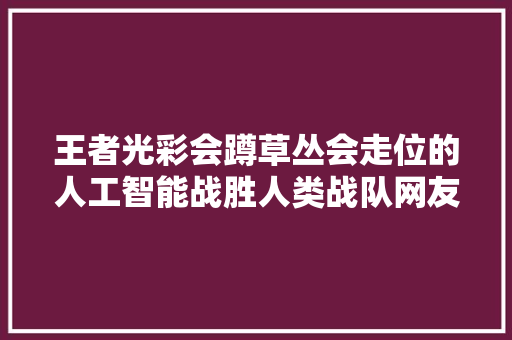 王者光彩会蹲草丛会走位的人工智能战胜人类战队网友不认同