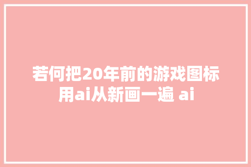 若何把20年前的游戏图标用ai从新画一遍 ai