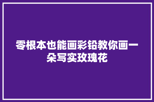 零根本也能画彩铅教你画一朵写实玫瑰花