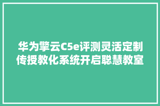 华为擎云C5e评测灵活定制传授教化系统开启聪慧教室新篇章