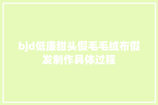 bjd低廉甜头假毛毛绒布假发制作具体过程