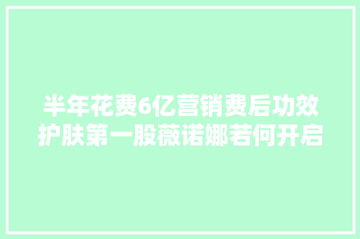 半年花费6亿营销费后功效护肤第一股薇诺娜若何开启私域新增长